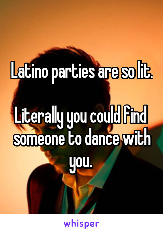 Latino parties are so lit.

Literally you could find  someone to dance with you. 