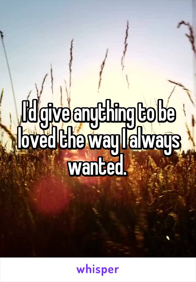 I'd give anything to be loved the way I always wanted. 