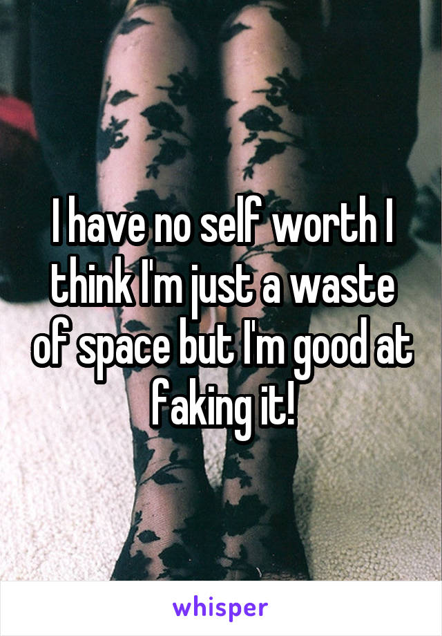 I have no self worth I think I'm just a waste of space but I'm good at faking it!