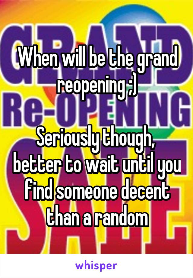 When will be the grand reopening ;)

Seriously though,  better to wait until you find someone decent than a random