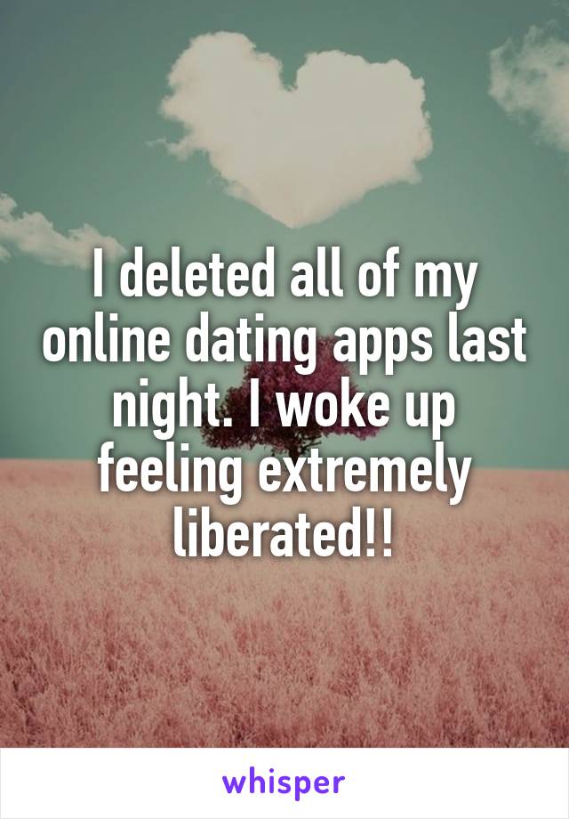 I deleted all of my online dating apps last night. I woke up feeling extremely liberated!!