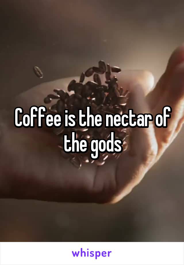 Coffee is the nectar of the gods