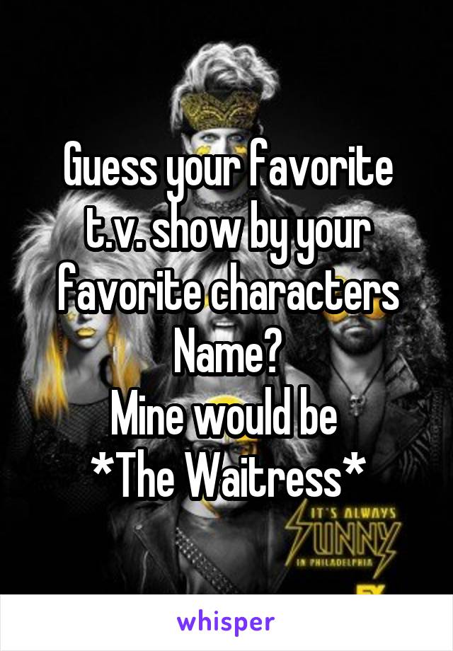 Guess your favorite t.v. show by your favorite characters Name?
Mine would be 
*The Waitress*