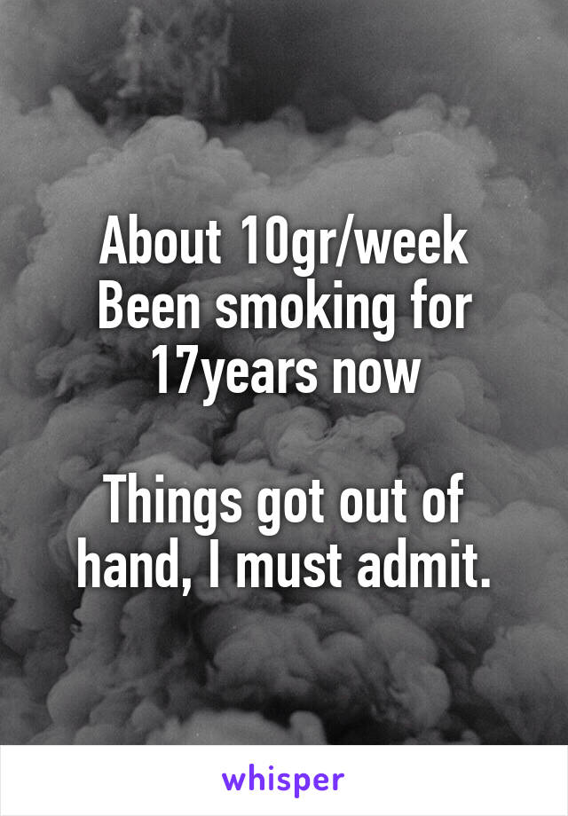 About 10gr/week
Been smoking for 17years now

Things got out of hand, I must admit.