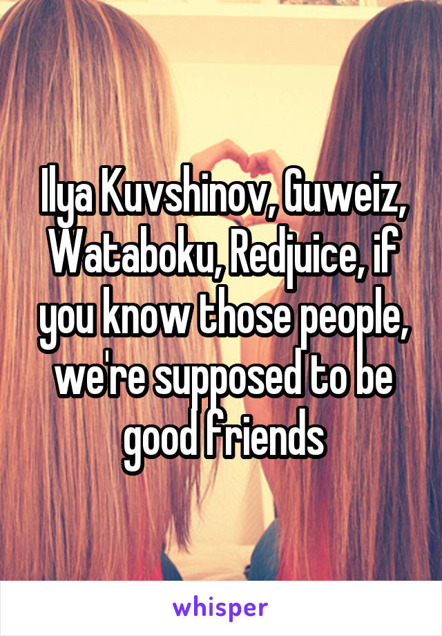 Ilya Kuvshinov, Guweiz, Wataboku, Redjuice, if you know those people, we're supposed to be good friends