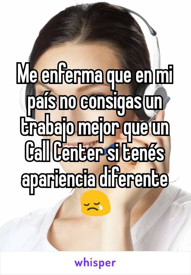 Me enferma que en mi país no consigas un trabajo mejor que un Call Center si tenés apariencia diferente 😢