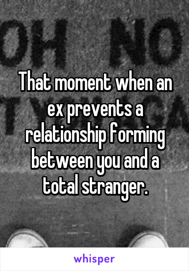 That moment when an ex prevents a relationship forming between you and a total stranger.