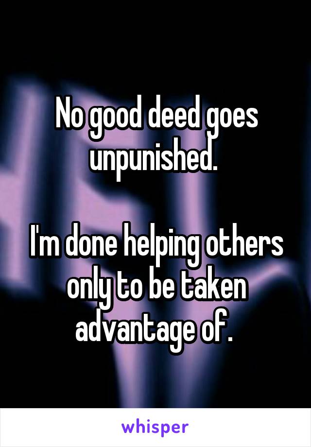 No good deed goes unpunished. 

I'm done helping others only to be taken advantage of. 