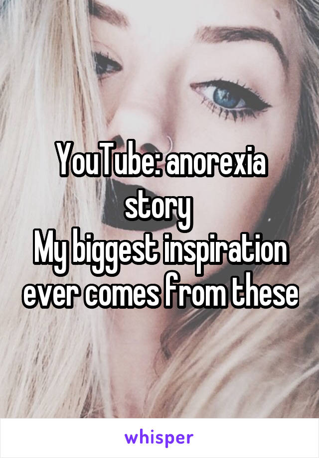 YouTube: anorexia story 
My biggest inspiration ever comes from these