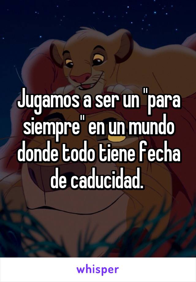 Jugamos a ser un "para siempre" en un mundo donde todo tiene fecha de caducidad. 