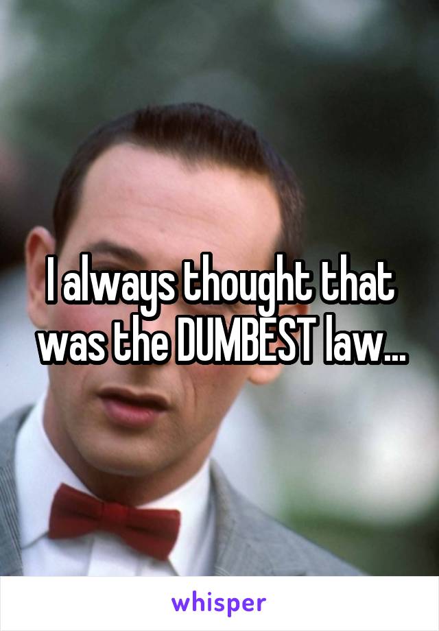 I always thought that was the DUMBEST law...