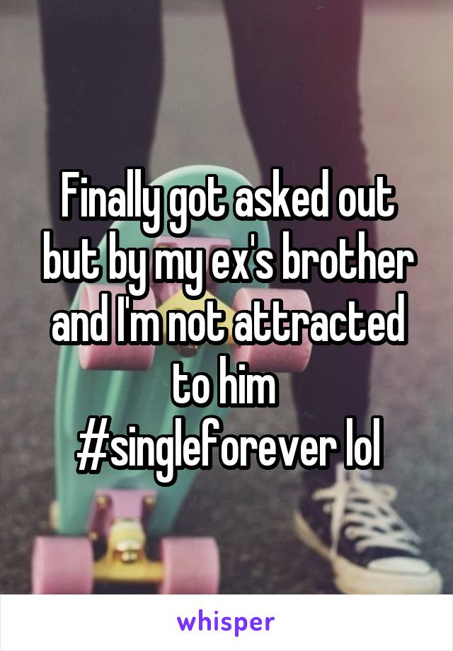 Finally got asked out but by my ex's brother and I'm not attracted to him 
#singleforever lol