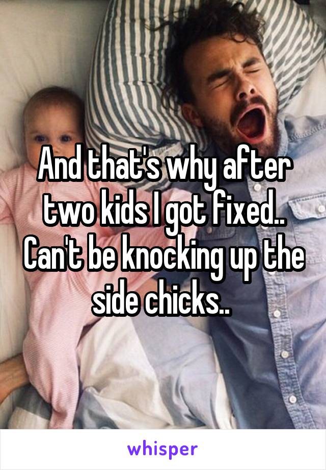 And that's why after two kids I got fixed.. Can't be knocking up the side chicks.. 