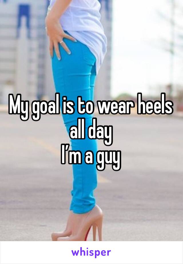 My goal is to wear heels all day
I’m a guy