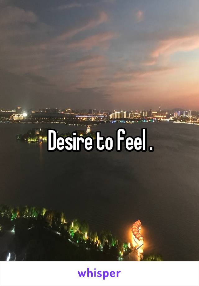 Desire to feel .