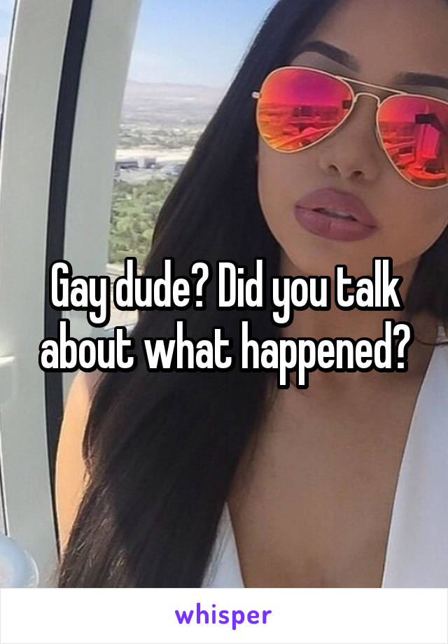 Gay dude? Did you talk about what happened?