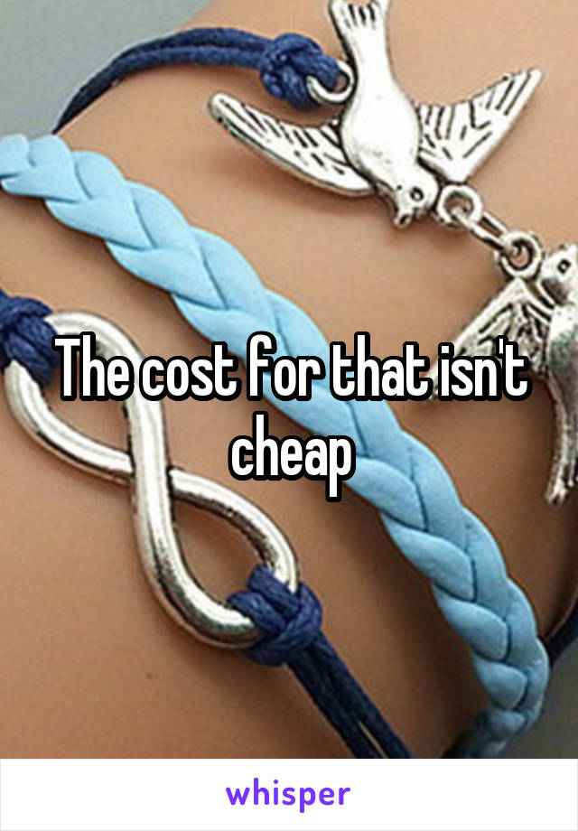 The cost for that isn't cheap