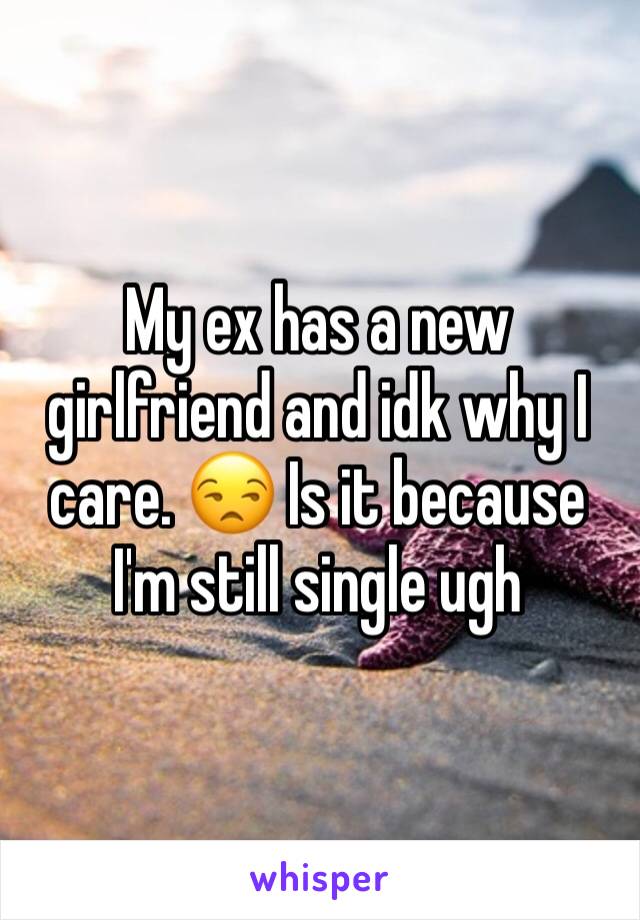 My ex has a new girlfriend and idk why I care. 😒 Is it because I'm still single ugh 