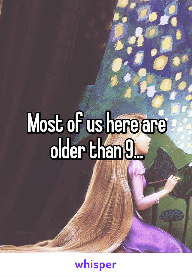 Most of us here are older than 9...