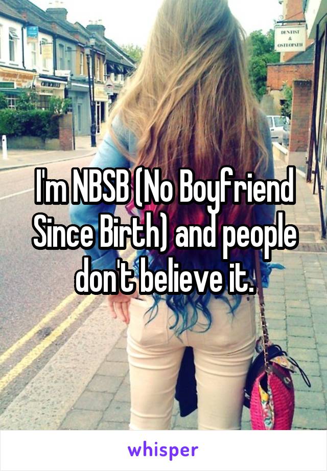 I'm NBSB (No Boyfriend Since Birth) and people don't believe it.