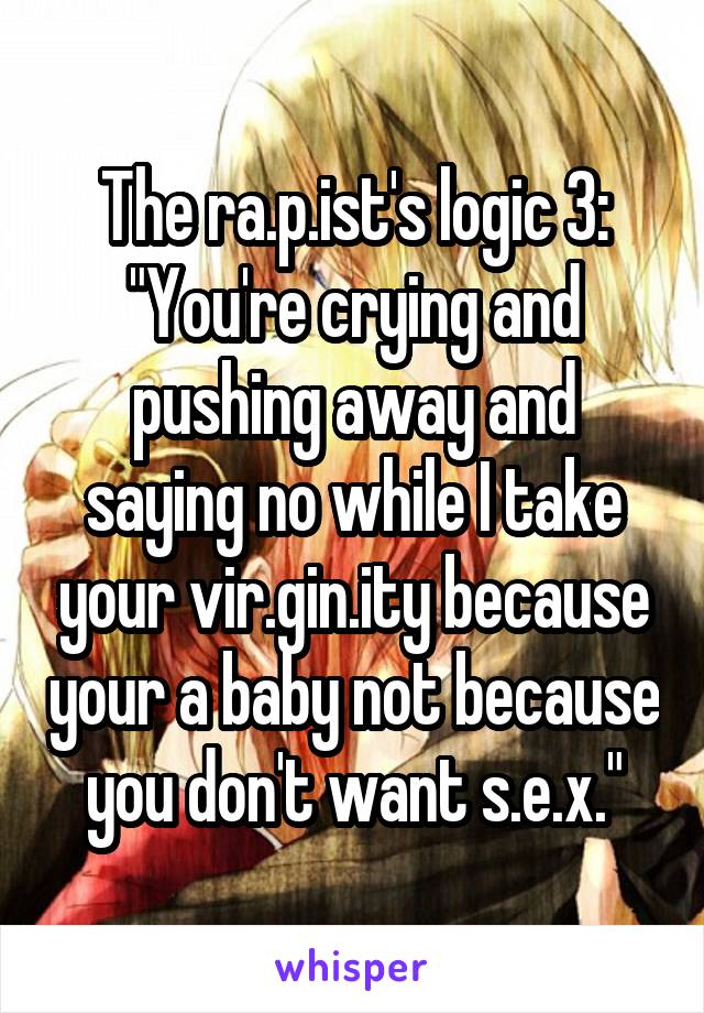 The ra.p.ist's logic 3: "You're crying and pushing away and saying no while I take your vir.gin.ity because your a baby not because you don't want s.e.x."