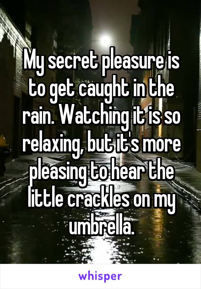 My secret pleasure is to get caught in the rain. Watching it is so relaxing, but it's more pleasing to hear the little crackles on my umbrella.