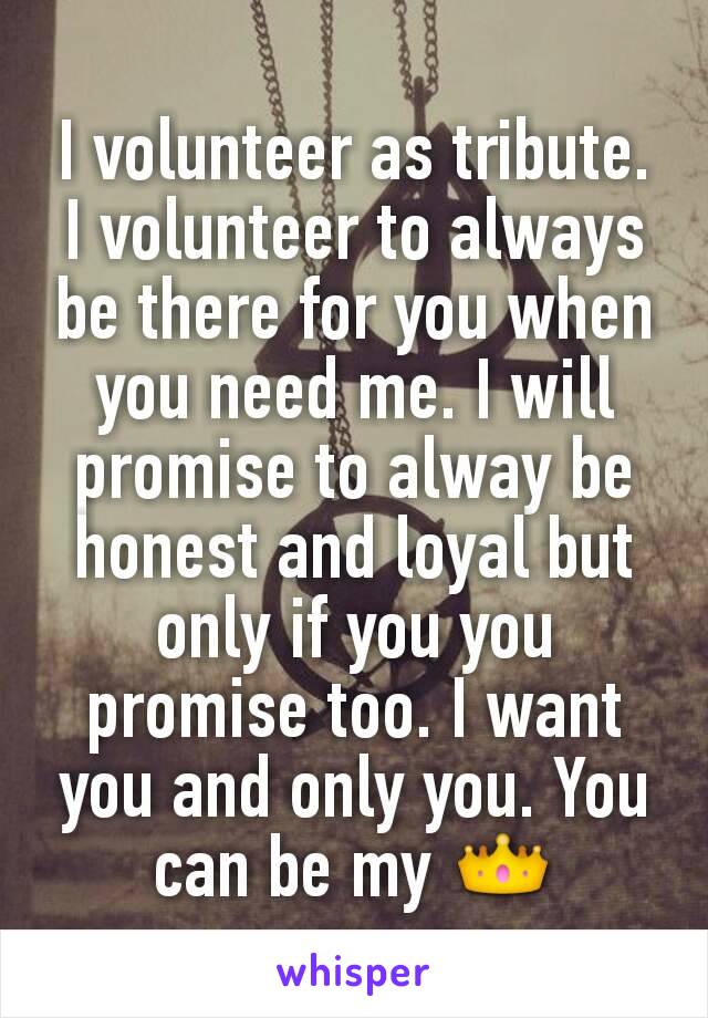 I volunteer as tribute.
I volunteer to always be there for you when you need me. I will promise to alway be honest and loyal but only if you you promise too. I want you and only you. You can be my 👑