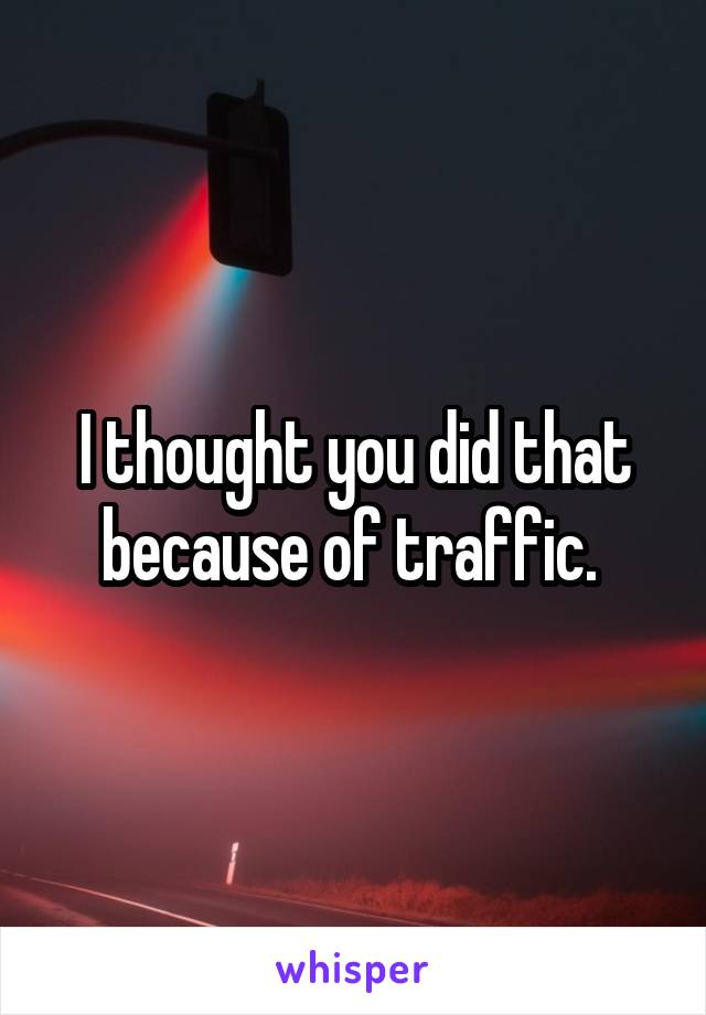 I thought you did that because of traffic. 