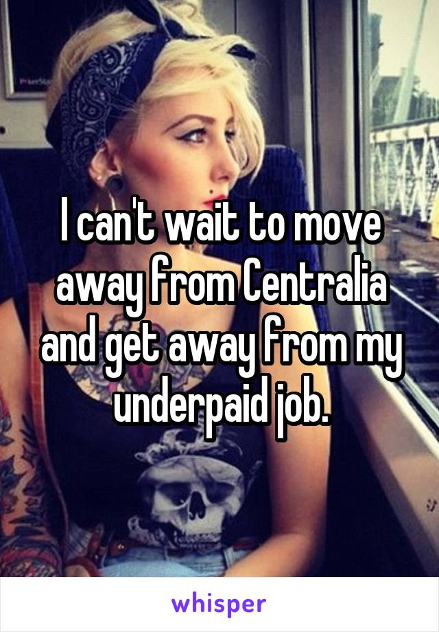 I can't wait to move away from Centralia and get away from my underpaid job.