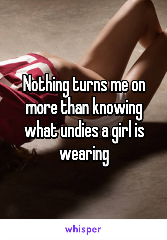 Nothing turns me on more than knowing what undies a girl is wearing