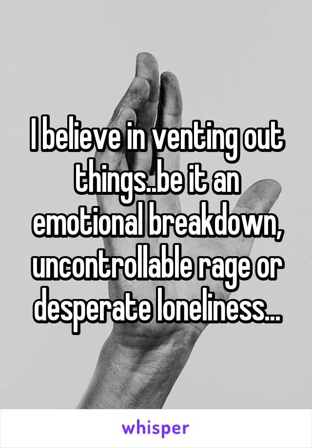 I believe in venting out things..be it an emotional breakdown,
uncontrollable rage or desperate loneliness...