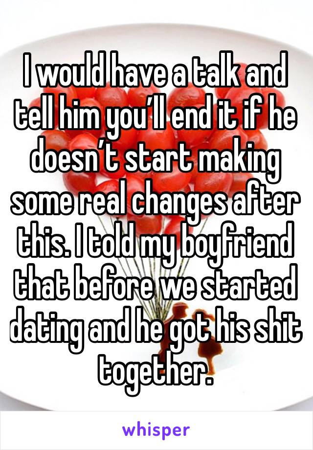 I would have a talk and tell him you’ll end it if he doesn’t start making some real changes after this. I told my boyfriend that before we started dating and he got his shit together. 