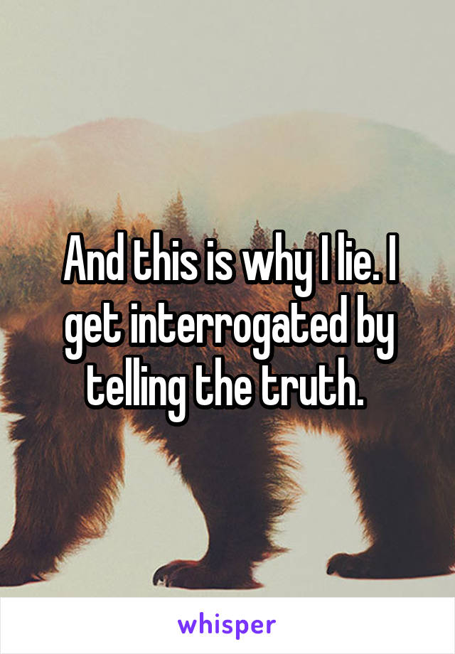 And this is why I lie. I get interrogated by telling the truth. 