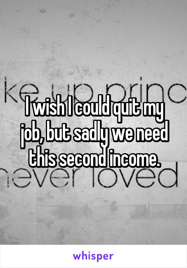 I wish I could quit my job, but sadly we need this second income.