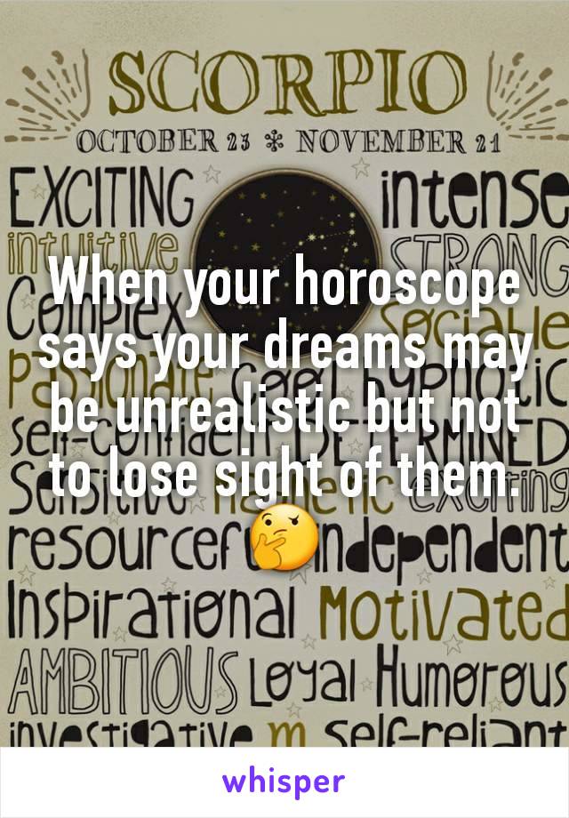 When your horoscope says your dreams may be unrealistic but not to lose sight of them.
🤔