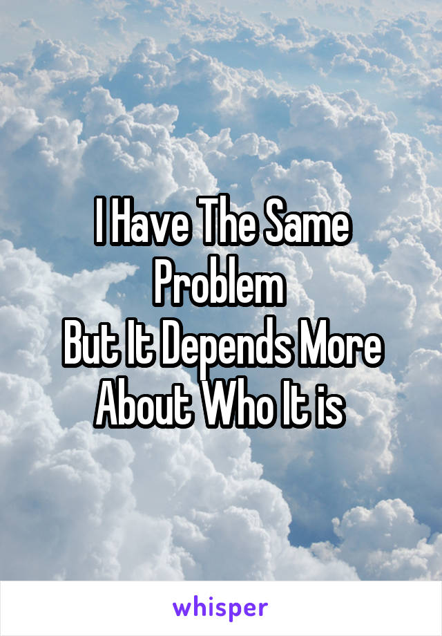 I Have The Same Problem 
But It Depends More About Who It is 