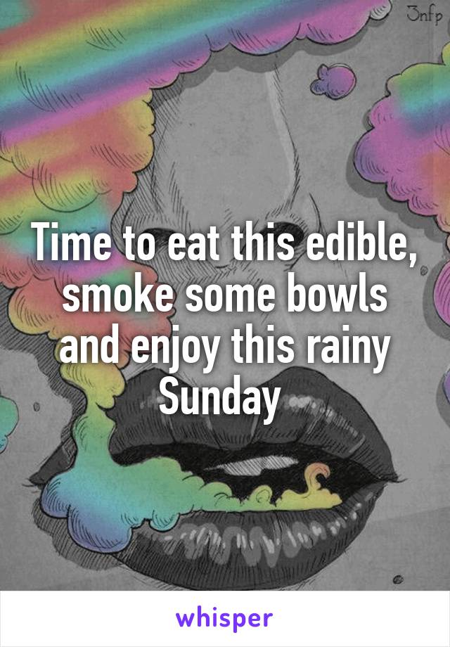 Time to eat this edible, smoke some bowls and enjoy this rainy Sunday 