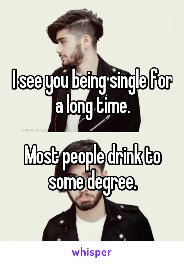 I see you being single for a long time.

Most people drink to some degree.