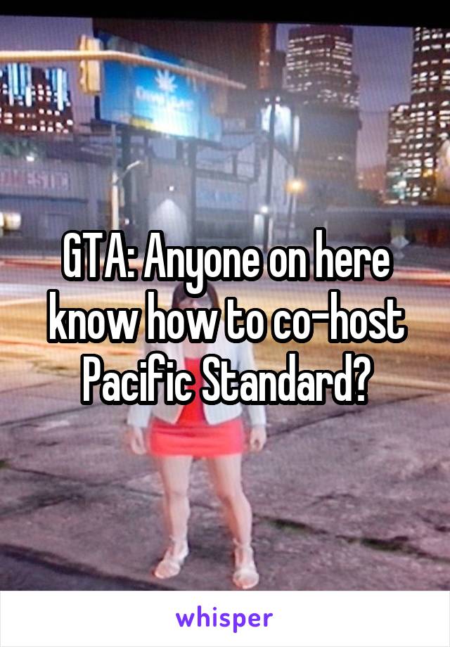 GTA: Anyone on here know how to co-host Pacific Standard?