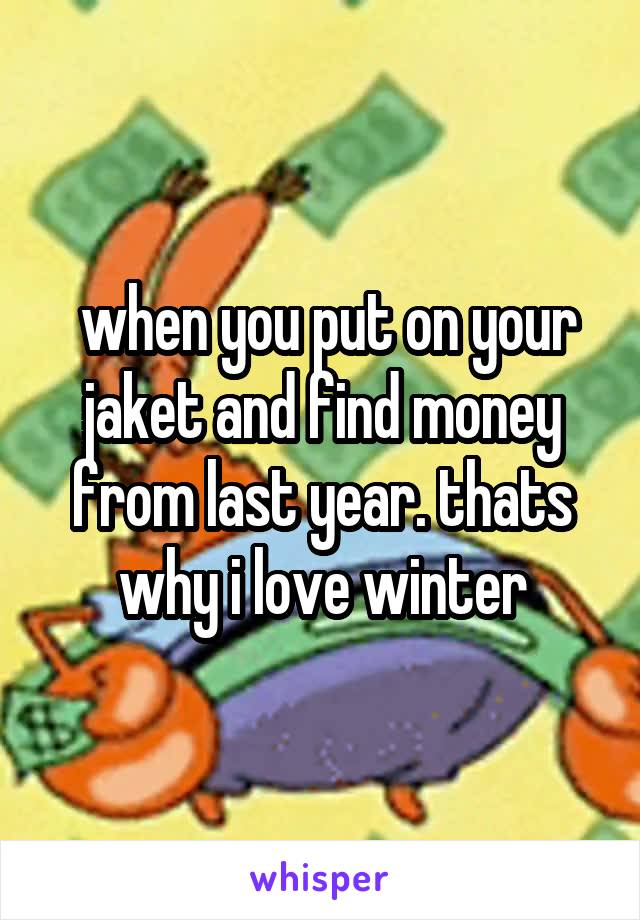  when you put on your jaket and find money from last year. thats why i love winter