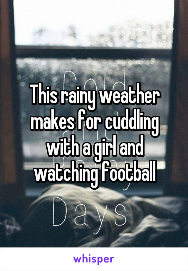 This rainy weather makes for cuddling with a girl and watching football