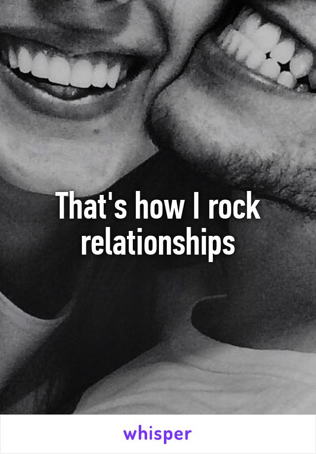 That's how I rock relationships