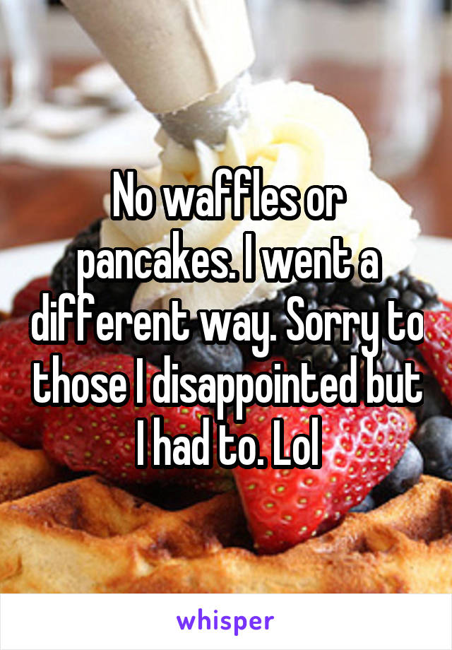 No waffles or pancakes. I went a different way. Sorry to those I disappointed but I had to. Lol