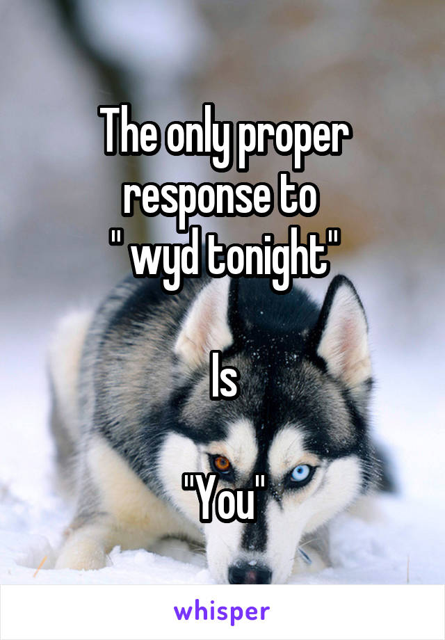 The only proper response to 
" wyd tonight"

Is

"You"