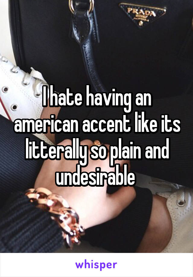 I hate having an american accent like its litterally so plain and undesirable 