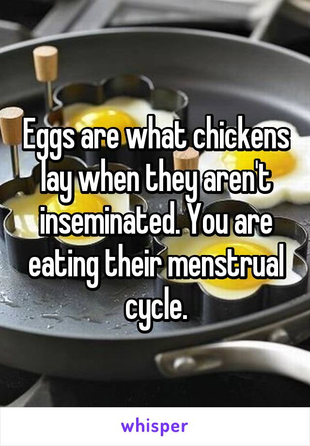 Eggs are what chickens lay when they aren't inseminated. You are eating their menstrual cycle.