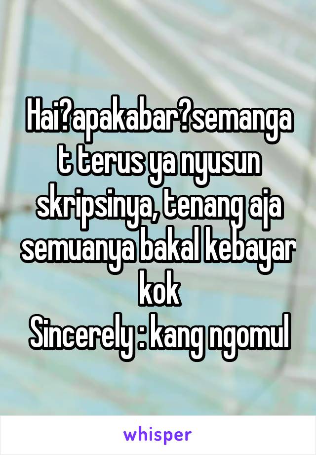 Hai?apakabar?semangat terus ya nyusun skripsinya, tenang aja semuanya bakal kebayar kok
Sincerely : kang ngomul