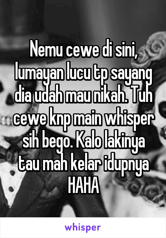 Nemu cewe di sini, lumayan lucu tp sayang dia udah mau nikah. Tuh cewe knp main whisper sih bego. Kalo lakinya tau mah kelar idupnya HAHA