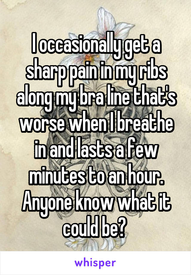 I occasionally get a sharp pain in my ribs along my bra line that's worse when I breathe in and lasts a few minutes to an hour. Anyone know what it could be? 