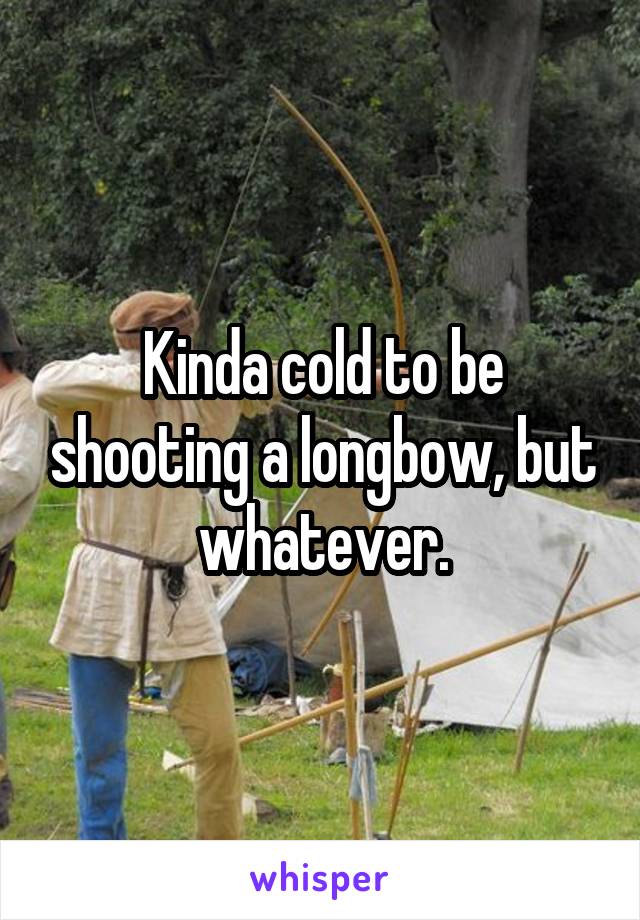 Kinda cold to be shooting a longbow, but whatever.